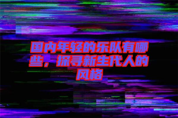 國內(nèi)年輕的樂隊有哪些，探尋新生代人的風(fēng)格