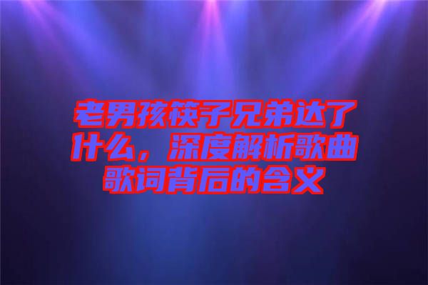 老男孩筷子兄弟達(dá)了什么，深度解析歌曲歌詞背后的含義