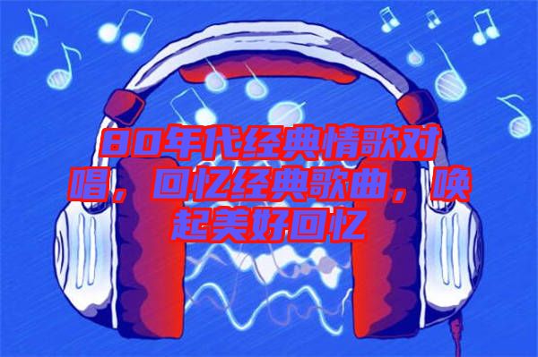80年代經(jīng)典情歌對(duì)唱，回憶經(jīng)典歌曲，喚起美好回憶