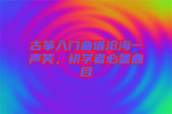 古箏入門(mén)曲譜滄海一聲笑，初學(xué)者必備曲目