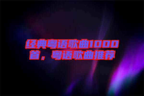 經(jīng)典粵語歌曲1000首，粵語歌曲推薦