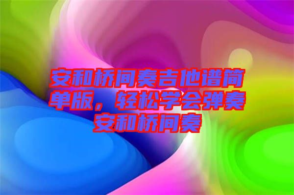 安和橋間奏吉他譜簡(jiǎn)單版，輕松學(xué)會(huì)彈奏安和橋間奏