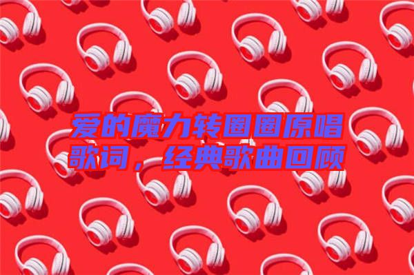 愛(ài)的魔力轉(zhuǎn)圈圈原唱歌詞，經(jīng)典歌曲回顧