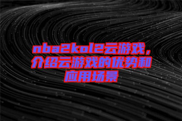 nba2kol2云游戲，介紹云游戲的優(yōu)勢(shì)和應(yīng)用場(chǎng)景