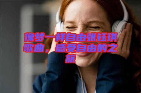 像夢一樣自由張鈺琪歌曲，感受自由的之旅