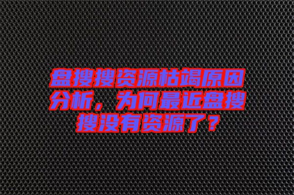 盤搜搜資源枯竭原因分析，為何最近盤搜搜沒有資源了？