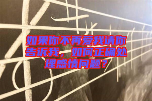 如果你不再愛我請你告訴我，如何正確處理感情問題？