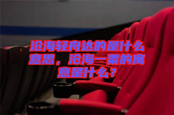 滄海輕舟達的是什么意思，滄海一粟的寓意是什么？