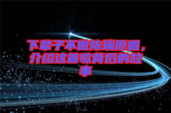 下輩子不做陳瑞原唱，介紹這首歌背后的故事