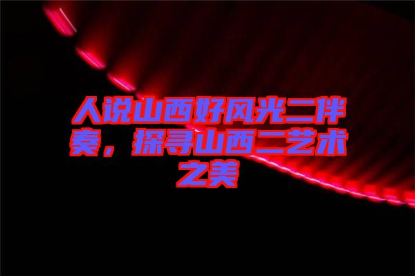 人說山西好風光二伴奏，探尋山西二藝術(shù)之美
