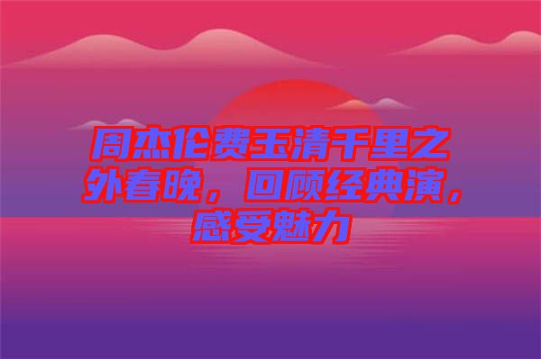 周杰倫費玉清千里之外春晚，回顧經(jīng)典演，感受魅力