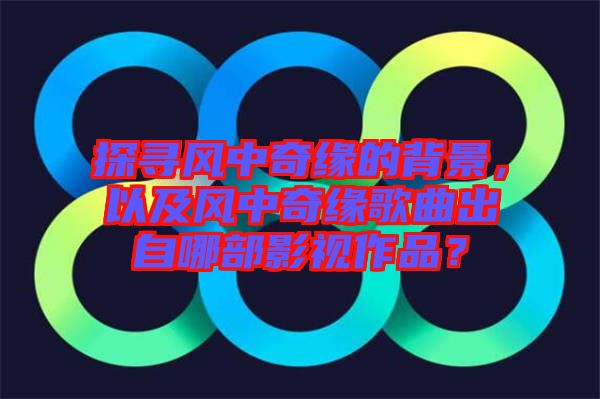 探尋風(fēng)中奇緣的背景，以及風(fēng)中奇緣歌曲出自哪部影視作品？
