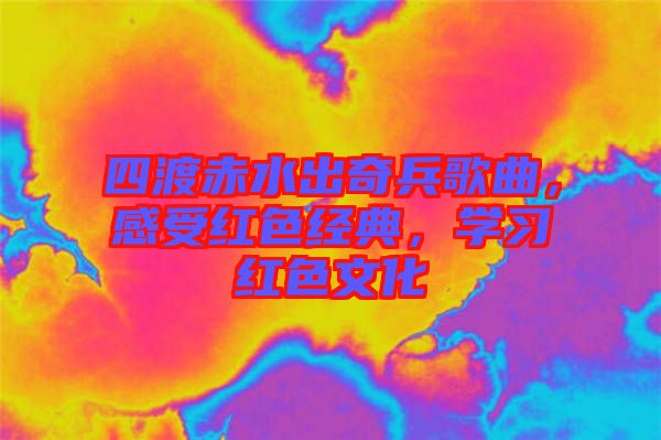 四渡赤水出奇兵歌曲，感受紅色經(jīng)典，學(xué)習(xí)紅色文化