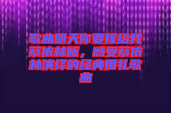 歌曲明天你要嫁給我蔡依林版，感受蔡依林演繹的經(jīng)典婚禮歌曲