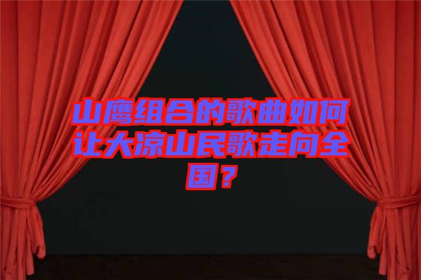 山鷹組合的歌曲如何讓大涼山民歌走向全國(guó)？