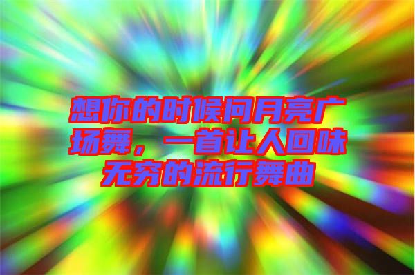 想你的時(shí)候問月亮廣場舞，一首讓人回味無窮的流行舞曲