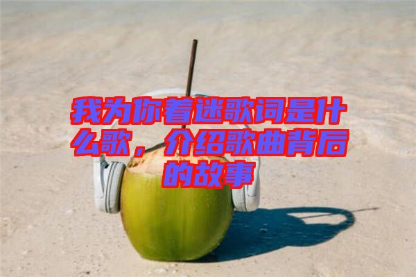我為你著迷歌詞是什么歌，介紹歌曲背后的故事