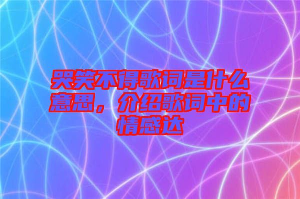 哭笑不得歌詞是什么意思，介紹歌詞中的情感達(dá)