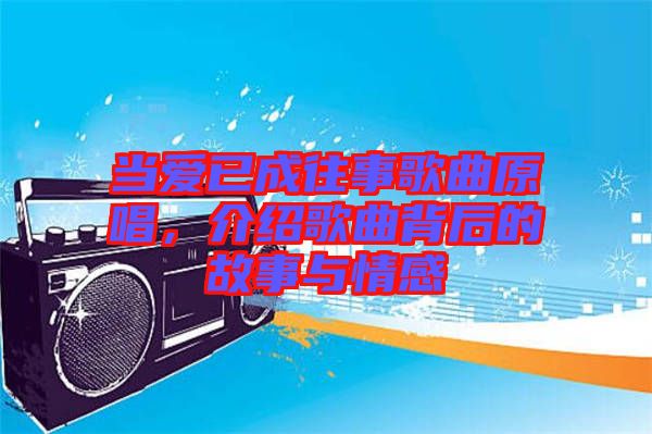 當(dāng)愛已成往事歌曲原唱，介紹歌曲背后的故事與情感