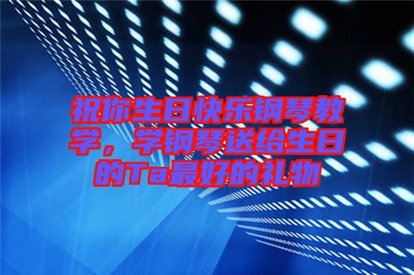 祝你生日快樂鋼琴教學(xué)，學(xué)鋼琴送給生日的Ta最好的禮物