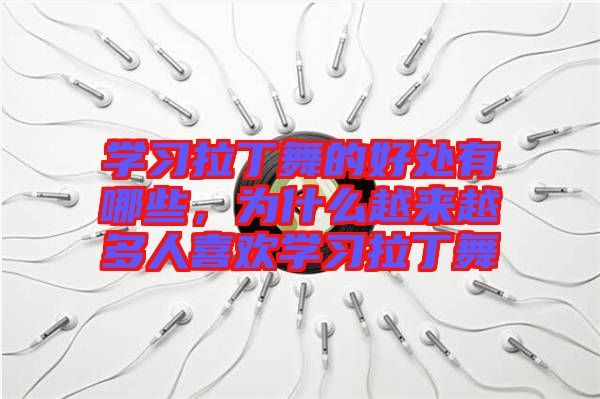 學(xué)習拉丁舞的好處有哪些，為什么越來越多人喜歡學(xué)習拉丁舞