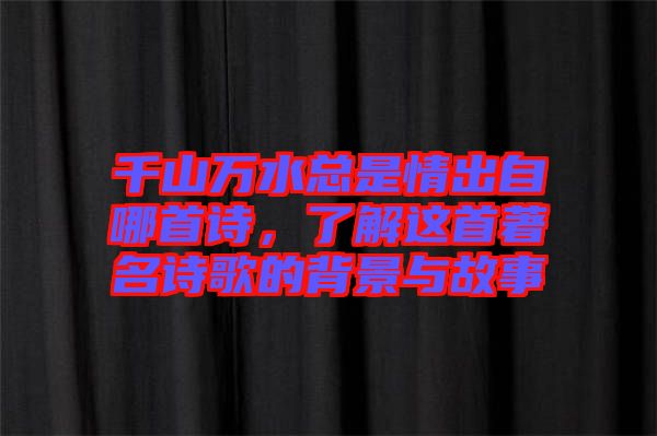 千山萬水總是情出自哪首詩，了解這首著名詩歌的背景與故事