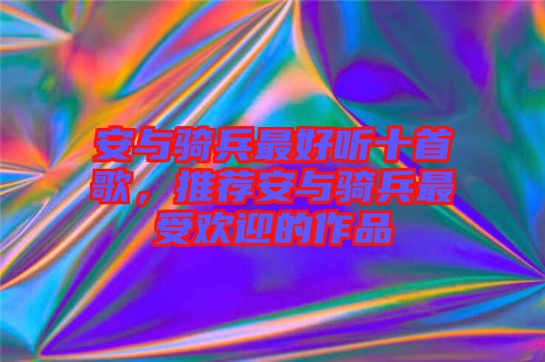 安與騎兵最好聽(tīng)十首歌，推薦安與騎兵最受歡迎的作品
