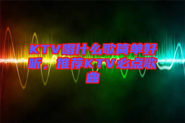 KTV唱什么歌簡單好聽，推薦KTV必點(diǎn)歌曲