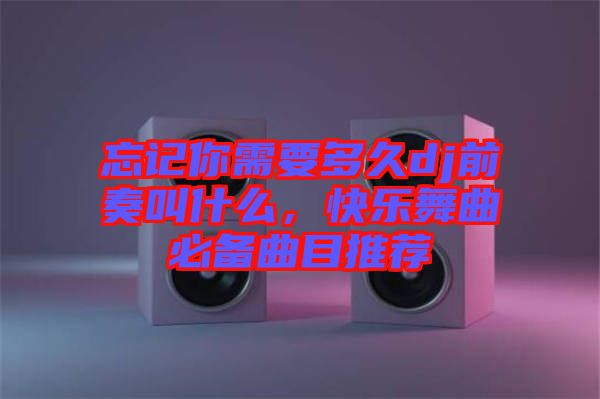 忘記你需要多久dj前奏叫什么，快樂舞曲必備曲目推薦