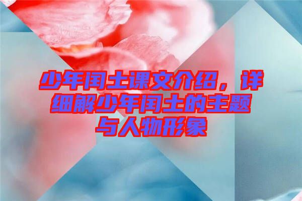 少年閏土課文介紹，詳細(xì)解少年閏土的主題與人物形象