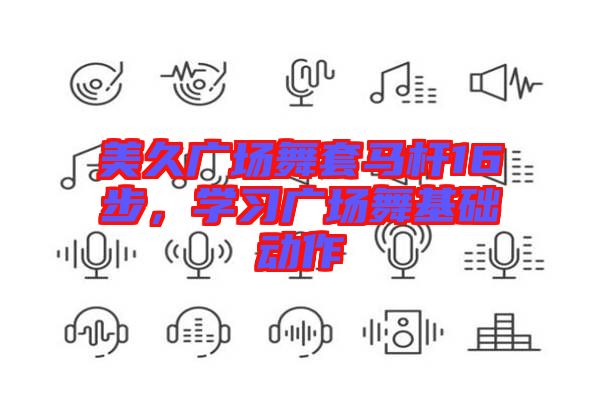 美久廣場(chǎng)舞套馬桿16步，學(xué)習(xí)廣場(chǎng)舞基礎(chǔ)動(dòng)作