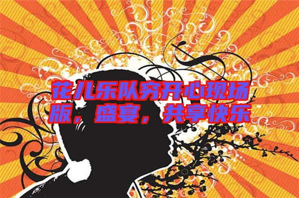 花兒樂(lè)隊(duì)窮開(kāi)心現(xiàn)場(chǎng)版，盛宴，共享快樂(lè)
