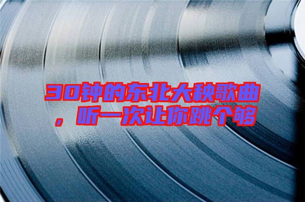 30鐘的東北大秧歌曲，聽一次讓你跳個(gè)夠