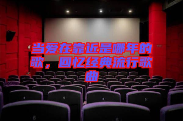 當(dāng)愛(ài)在靠近是哪年的歌，回憶經(jīng)典流行歌曲