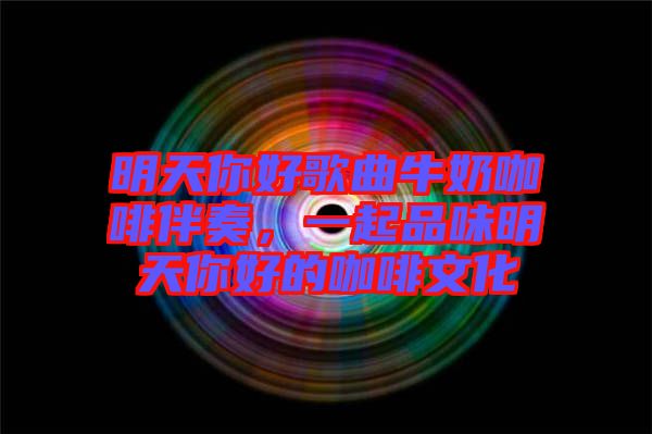 明天你好歌曲牛奶咖啡伴奏，一起品味明天你好的咖啡文化