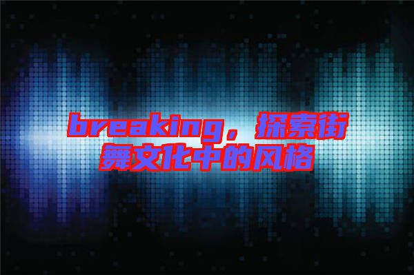breaking，探索街舞文化中的風格