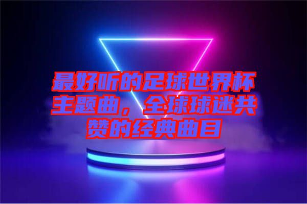 最好聽的足球世界杯主題曲，全球球迷共贊的經(jīng)典曲目