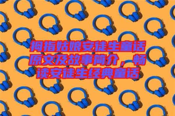 拇指姑娘安徒生童話原文及故事簡(jiǎn)介，暢讀安徒生經(jīng)典童話