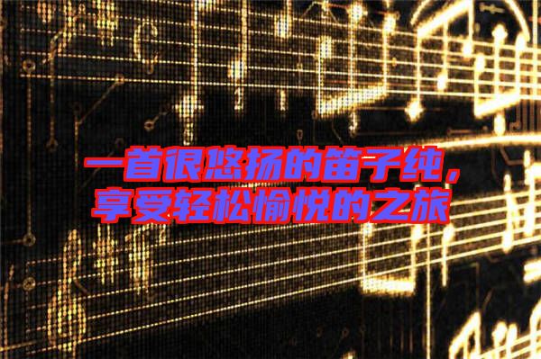 一首很悠揚(yáng)的笛子純，享受輕松愉悅的之旅