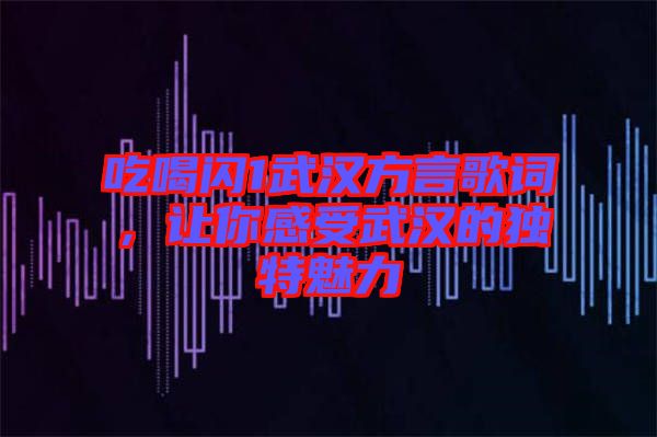吃喝閃1武漢方言歌詞，讓你感受武漢的獨(dú)特魅力