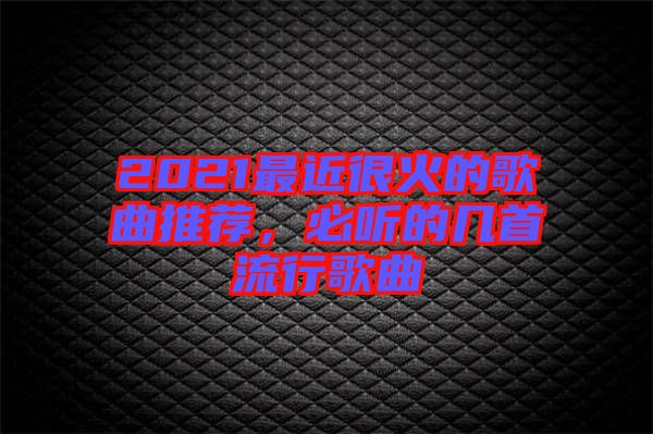 2021最近很火的歌曲推薦，必聽的幾首流行歌曲