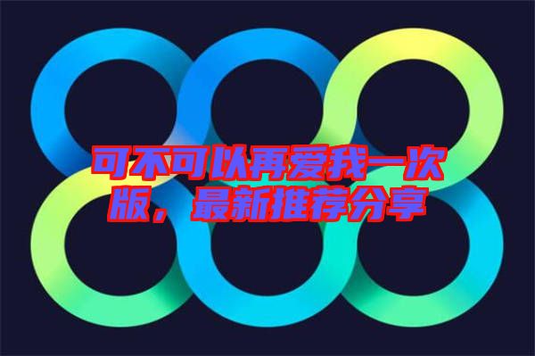 可不可以再愛我一次版，最新推薦分享