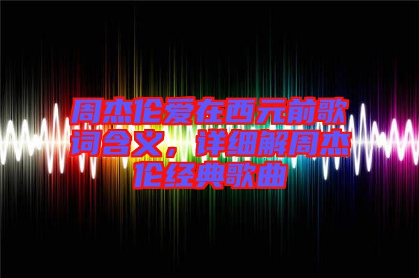 周杰倫愛在西元前歌詞含義，詳細(xì)解周杰倫經(jīng)典歌曲