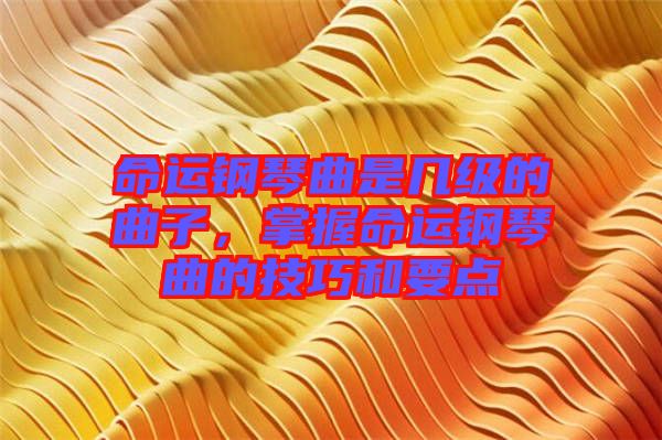 命運鋼琴曲是幾級的曲子，掌握命運鋼琴曲的技巧和要點
