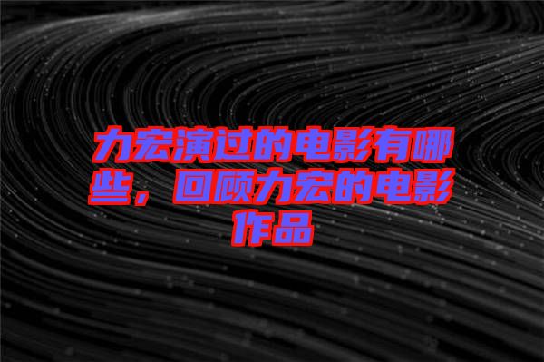 力宏演過的電影有哪些，回顧力宏的電影作品