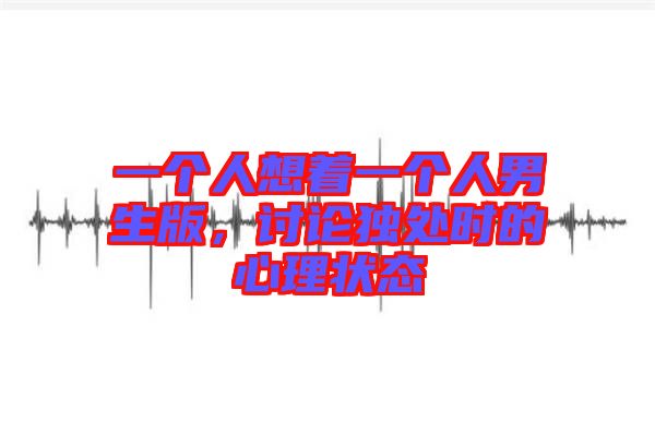 一個人想著一個人男生版，討論獨處時的心理狀態(tài)