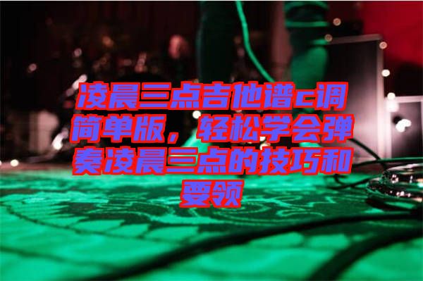 凌晨三點(diǎn)吉他譜c調(diào)簡單版，輕松學(xué)會彈奏凌晨三點(diǎn)的技巧和要領(lǐng)