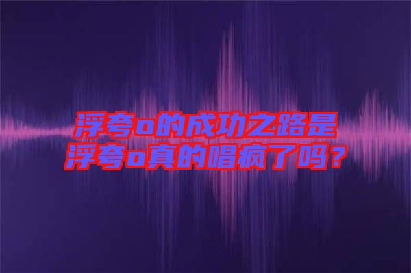浮夸o的成功之路是浮夸o真的唱瘋了嗎？