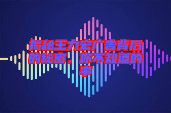 揭秘王力宏廣告背后的秘密，你不知道的事