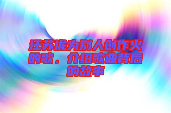 汪蘇瀧為別人創(chuàng)作火的歌，介紹歌曲背后的故事